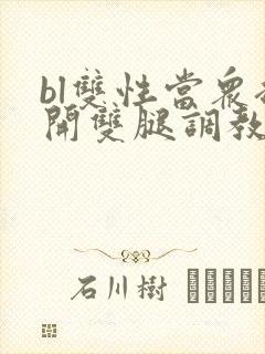 bl双性当众扒开双腿调教花蒂h文