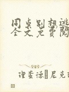 同桌别想逃小说全文免费阅读在线