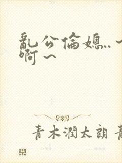 乱公伦媳..～啊～