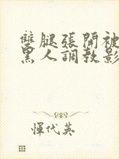 双腿张开被9个黑人调教影片