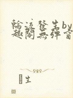 轮流发生by笔趣阁无弹窗免费阅读封面