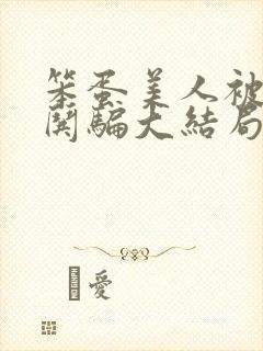 笨蛋美人被疯批哄骗大结局免费观看