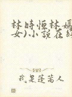 林时恒林嫣(父女)小说在线阅读