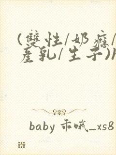 (双性/奶瘾/产乳/生子)h