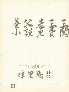 养父老王王小筱小说免费阅读全文最