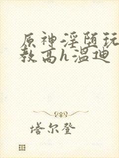 原神淫堕玩弄调教高h温迪