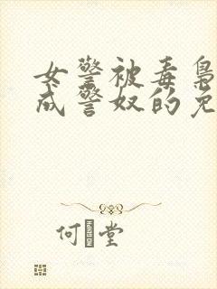 女警被毒枭调教成警奴的免费阅读全