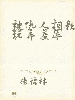 被仇人调教沦落玩弄羞辱