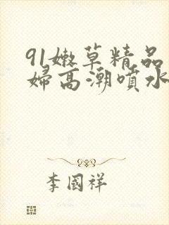 91嫩草精品少妇高潮喷水