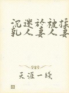 沉迷于被揉搓巨乳人妻人妻被丈夫好