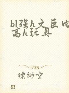 bl强h文巨肉高h玩具