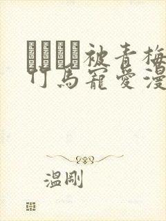 れぱみど被青梅竹马宠爱漫画免费阅