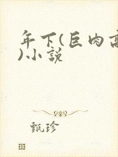 年下(巨肉高h)小说