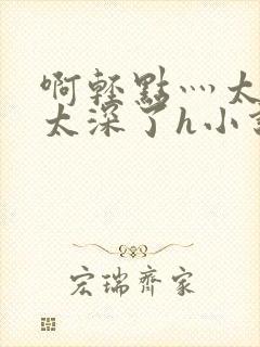 啊轻点灬太粗嗯太深了h小说