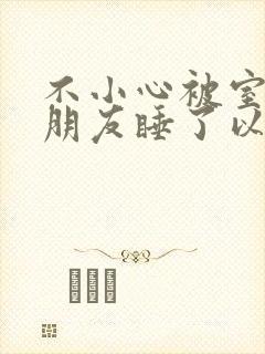 不小心被室友男朋友睡了以后小说