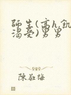 师生(高h,饥渴受)男男