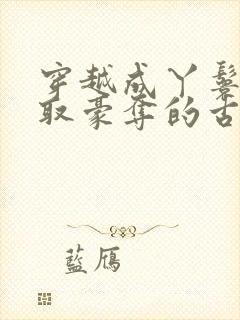 穿越成丫鬟被强取豪夺的古文