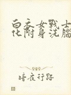 白衣女战士被黑化附身洗脑