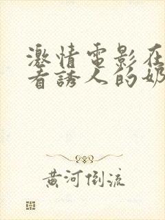 激情电影在线观看诱人的奶头