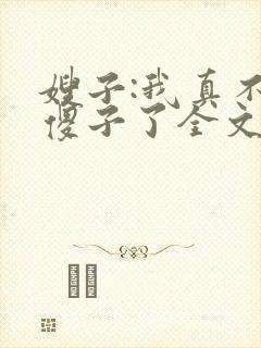 嫂子:我真不是傻子了全文免费阅读