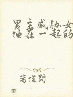 男主威胁女主和他在一起的小说