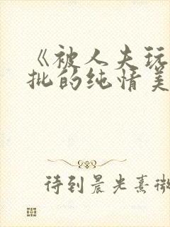 《被人夫玩坏嫩批的纯情美人(双性受)》