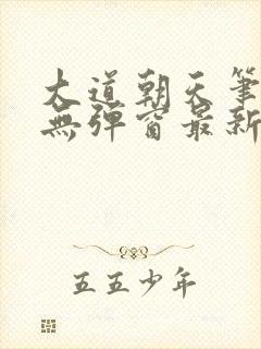 大道朝天笔趣阁无弹窗最新章节