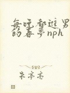 每晚都进男神们的春梦nph