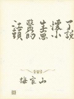 江医生怀了他对头的崽小说全文txt