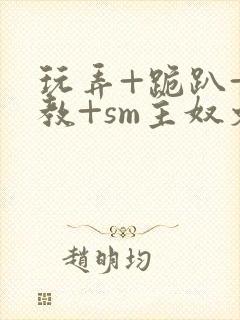 玩弄+跪趴+调教+sm主奴文