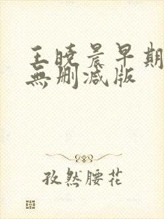 王晓晨早期三级无删减版