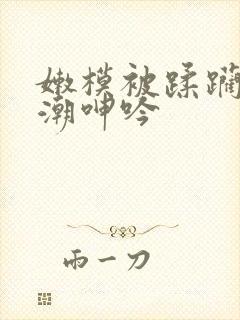 嫩模被蹂躏到高潮呻吟