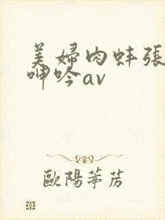 美妇肉蚌张开腿呻吟av