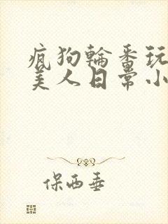 疯狗轮番玩弄的美人日常小说