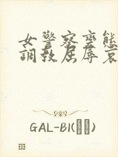 女警察变态另类调教屈辱哀羞小说在