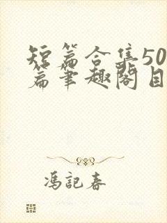 短篇合集500篇笔趣阁目录