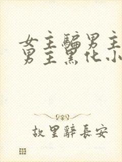 女主骗男主感情男主黑化小说