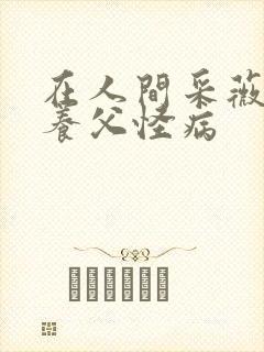 在人间采薇阿铭养父怪病