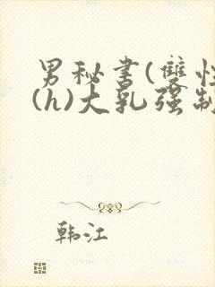 男秘书(双性)(h)大乳强制总裁攻小说推