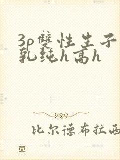 3p双性生子产乳纯h高h