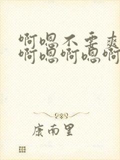 啊嗯不要爽不爽啊嗯啊嗯啊