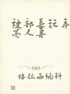 被部长玩弄的漂亮人妻