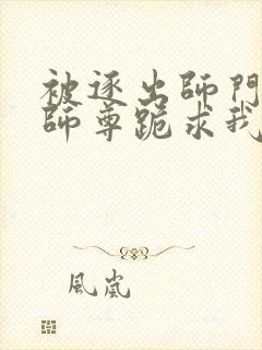 被逐出师门美人师尊跪求我原谅笔趣阁封面