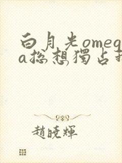 白月光omega总想独占我gl免费阅读