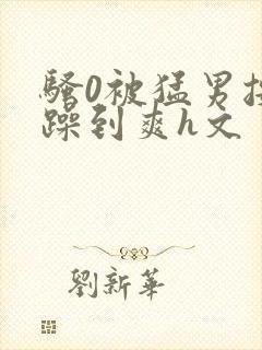 骚0被猛男按着躁到爽h文