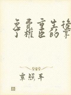 免费重生后我成了权臣的掌中娇小说