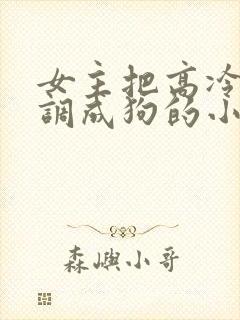 女主把高冷男主调成狗的小说网调