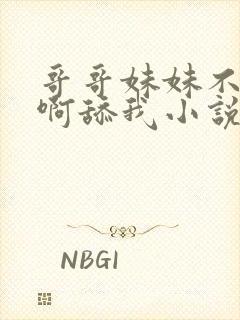 哥哥妹妹不要啊啊舔我小说