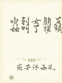 吃到女朋友的胸她叫了视频