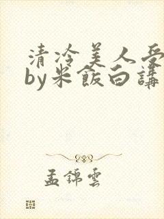 清冷美人受难记by米饭白讲什么